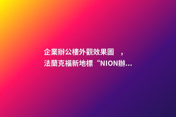 企業辦公樓外觀效果圖，法蘭克福新地標“NION辦公樓”-第1張-觀點-玄機派